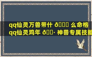 qq仙灵万兽带什 🕊 么命格（qq仙灵鸡年 🌷 神兽专属技能）